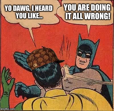 Batman Slapping Robin Meme | YO DAWG, I HEARD YOU LIKE... YOU ARE DOING IT ALL WRONG! | image tagged in memes,batman slapping robin,scumbag | made w/ Imgflip meme maker