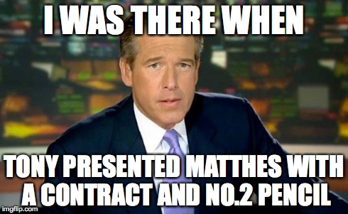 Brian Williams Was There Meme | I WAS THERE WHEN TONY PRESENTED MATTHES WITH A CONTRACT AND NO.2 PENCIL | image tagged in memes,brian williams was there | made w/ Imgflip meme maker