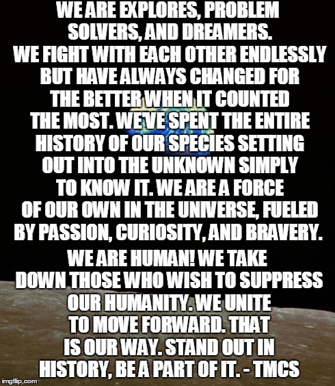 Earth Rise Apollo 8 | WE ARE EXPLORES, PROBLEM SOLVERS, AND DREAMERS. WE FIGHT WITH EACH OTHER ENDLESSLY BUT HAVE ALWAYS CHANGED FOR THE BETTER WHEN IT COUNTED TH | image tagged in human,unity,stand up | made w/ Imgflip meme maker