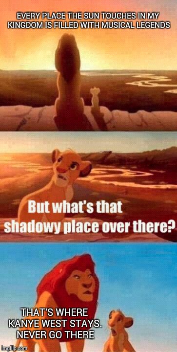 Simba Shadowy Place Meme | EVERY PLACE THE SUN TOUCHES IN MY KINGDOM IS FILLED WITH MUSICAL LEGENDS THAT'S WHERE KANYE WEST STAYS. NEVER GO THERE | image tagged in memes,simba shadowy place | made w/ Imgflip meme maker