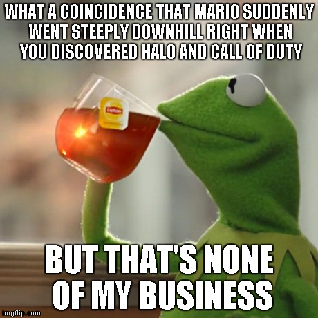 But That's None Of My Business | WHAT A COINCIDENCE THAT MARIO SUDDENLY WENT STEEPLY DOWNHILL RIGHT WHEN YOU DISCOVERED HALO AND CALL OF DUTY BUT THAT'S NONE OF MY BUSINESS | image tagged in memes,but thats none of my business,kermit the frog | made w/ Imgflip meme maker