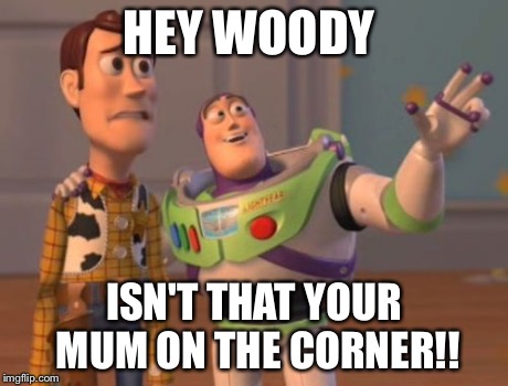 X, X Everywhere Meme | HEY WOODY ISN'T THAT YOUR MUM ON THE CORNER!! | image tagged in memes,x x everywhere | made w/ Imgflip meme maker