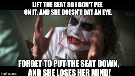Toilet Manners | LIFT THE SEAT SO I DON'T PEE ON IT, AND SHE DOESN'T BAT AN EYE. FORGET TO PUT THE SEAT DOWN, AND SHE LOSES HER MIND! | image tagged in memes,and everybody loses their minds,joker,marriage,relationships,bathroom | made w/ Imgflip meme maker