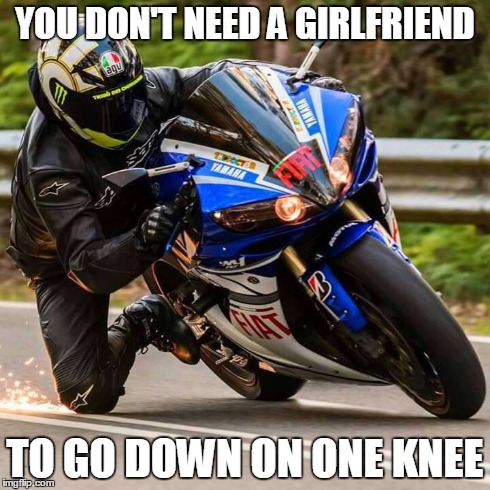 One knee | YOU DON'T NEED A GIRLFRIEND TO GO DOWN ON ONE KNEE | image tagged in motorcycle | made w/ Imgflip meme maker