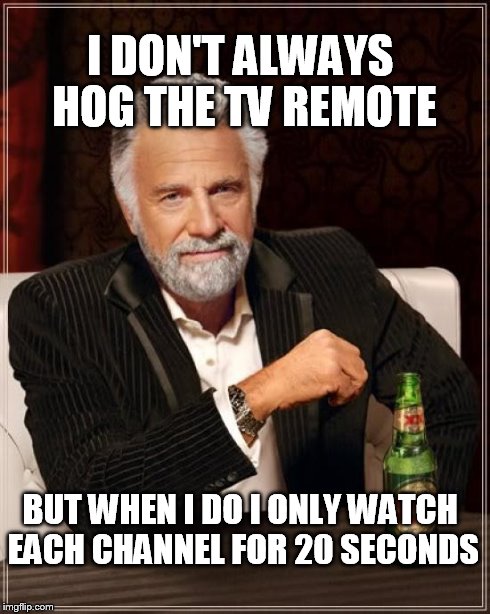 The Most Interesting Man In The World Meme | I DON'T ALWAYS HOG THE TV REMOTE BUT WHEN I DO I ONLY WATCH EACH CHANNEL FOR 20 SECONDS | image tagged in memes,the most interesting man in the world | made w/ Imgflip meme maker