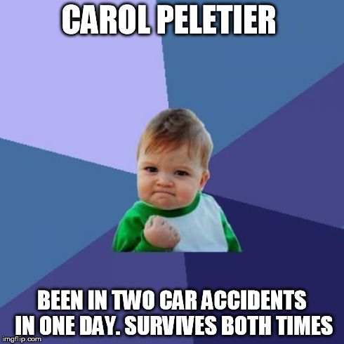 Success Kid | CAROL PELETIER BEEN IN TWO CAR ACCIDENTS IN ONE DAY. SURVIVES BOTH TIMES | image tagged in memes,success kid | made w/ Imgflip meme maker