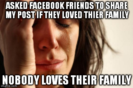 First World Problems | ASKED FACEBOOK FRIENDS TO SHARE MY POST IF THEY LOVED THIER FAMILY NOBODY LOVES THEIR FAMILY | image tagged in memes,first world problems | made w/ Imgflip meme maker