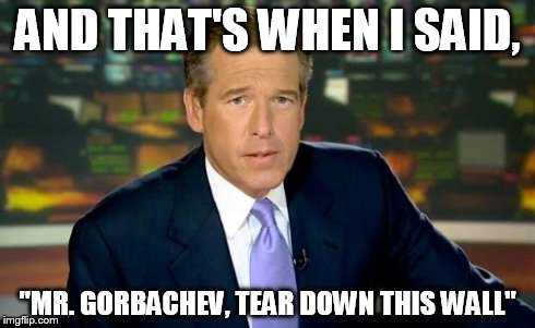 Brian Williams Was There | AND THAT'S WHEN I SAID, "MR. GORBACHEV, TEAR DOWN THIS WALL" | image tagged in memes,brian williams was there | made w/ Imgflip meme maker