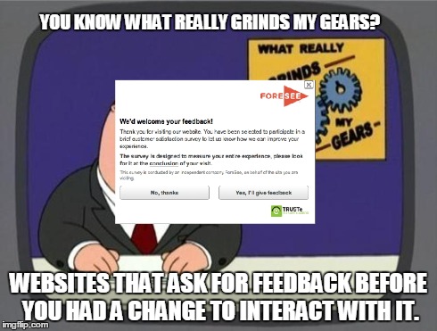 YOU KNOW WHAT REALLY GRINDS MY GEARS? WEBSITES THAT ASK FOR FEEDBACK BEFORE YOU HAD A CHANGE TO INTERACT WITH IT. | image tagged in AdviceAnimals | made w/ Imgflip meme maker
