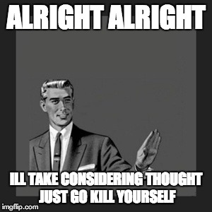Kill Yourself Guy | ALRIGHT ALRIGHT ILL TAKE CONSIDERING THOUGHT JUST GO KILL YOURSELF | image tagged in memes,kill yourself guy | made w/ Imgflip meme maker