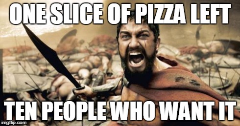 It was a fight to the death... | ONE SLICE OF PIZZA LEFT TEN PEOPLE WHO WANT IT | image tagged in memes,sparta leonidas,pizza,share,lol,this is sparta | made w/ Imgflip meme maker