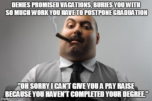 Scumbag Boss | DENIES PROMISED VACATIONS, BURIES YOU WITH SO MUCH WORK YOU HAVE TO POSTPONE GRADUATION "OH SORRY I CAN'T GIVE YOU A PAY RAISE BECAUSE YOU H | image tagged in memes,scumbag boss,AdviceAnimals | made w/ Imgflip meme maker