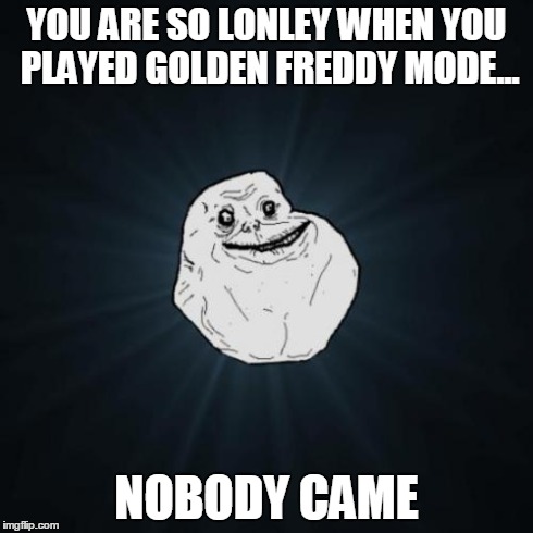 Forever Alone | YOU ARE SO LONLEY WHEN YOU PLAYED GOLDEN FREDDY MODE... NOBODY CAME | image tagged in memes,forever alone | made w/ Imgflip meme maker