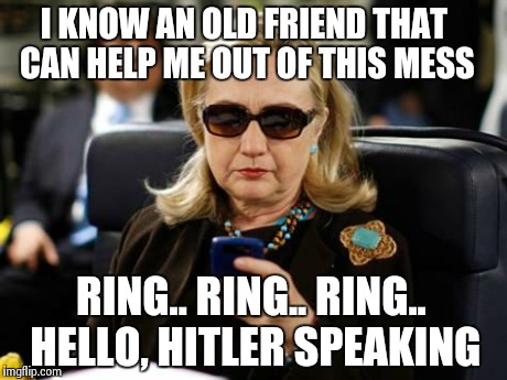 Desperate Hillary calls for advice | I KNOW AN OLD FRIEND THAT CAN HELP ME OUT OF THIS MESS RING.. RING.. RING.. HELLO, HITLER SPEAKING | image tagged in hillary clinton cellphone,memes,hitler | made w/ Imgflip meme maker