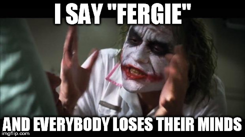 And everybody loses their minds Meme | I SAY "FERGIE" AND EVERYBODY LOSES THEIR MINDS | image tagged in memes,and everybody loses their minds | made w/ Imgflip meme maker