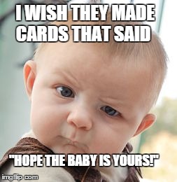 Skeptical Baby Meme | I WISH THEY MADE     CARDS THAT SAID "HOPE THE BABY IS YOURS!" | image tagged in memes,skeptical baby | made w/ Imgflip meme maker