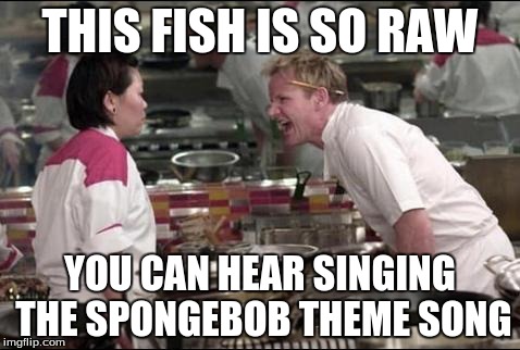 Angry Chef Gordon Ramsay | THIS FISH IS SO RAW YOU CAN HEAR SINGING THE SPONGEBOB THEME SONG | image tagged in memes,angry chef gordon ramsay | made w/ Imgflip meme maker