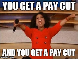 Oprah You Get A | YOU GET A PAY CUT AND YOU GET A PAY CUT | image tagged in you get an oprah | made w/ Imgflip meme maker
