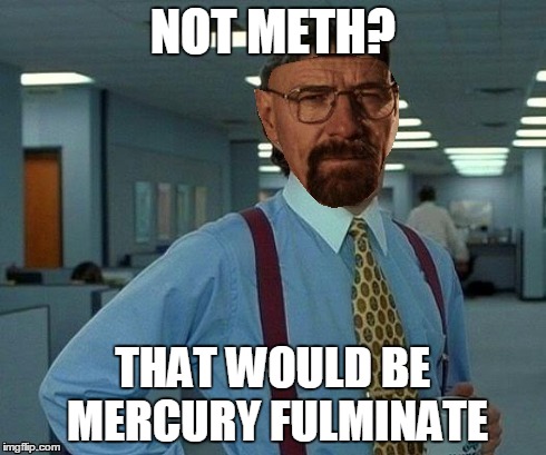 Walter Lumbergh | NOT METH? THAT WOULD BE MERCURY FULMINATE | image tagged in lol,bill lumbergh,walter white,that would be great | made w/ Imgflip meme maker