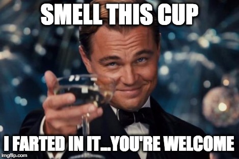 Leonardo Dicaprio Cheers Meme | SMELL THIS CUP I FARTED IN IT...YOU'RE WELCOME | image tagged in memes,leonardo dicaprio cheers | made w/ Imgflip meme maker