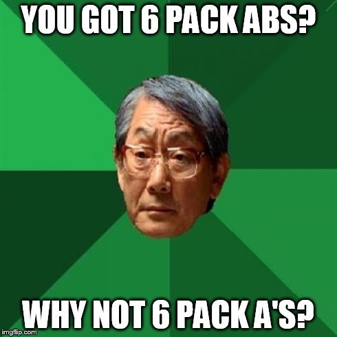 YOU GOT 6 PACK ABS? WHY NOT 6 PACK A'S? | image tagged in high expectations asian father | made w/ Imgflip meme maker