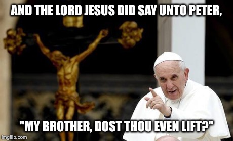 Dude, Jesus was RIPPED. | AND THE LORD JESUS DID SAY UNTO PETER, "MY BROTHER, DOST THOU EVEN LIFT?" | image tagged in pope francis pointing cross | made w/ Imgflip meme maker