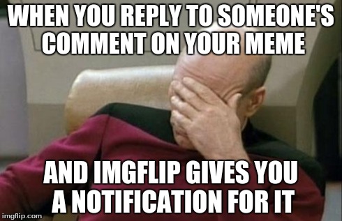 Captain Picard Facepalm Meme | WHEN YOU REPLY TO SOMEONE'S COMMENT ON YOUR MEME AND IMGFLIP GIVES YOU A NOTIFICATION FOR IT | image tagged in memes,captain picard facepalm | made w/ Imgflip meme maker