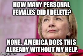 Hillary Clinton | HOW MANY PERSONAL FEMALES DID I DELETE? NONE.  AMERICA DOES THIS ALREADY WITHOUT MY HELP. | image tagged in hillary clinton | made w/ Imgflip meme maker