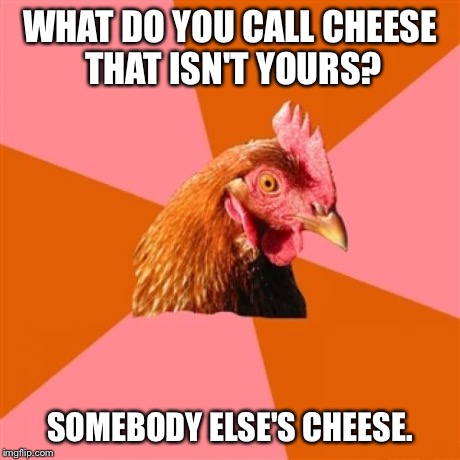 Anti Joke Chicken | WHAT DO YOU CALL CHEESE THAT ISN'T YOURS? SOMEBODY ELSE'S CHEESE. | image tagged in memes,anti joke chicken | made w/ Imgflip meme maker