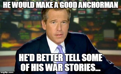 Brian Williams Was There Meme | HE WOULD MAKE A GOOD ANCHORMAN HE'D BETTER TELL SOME OF HIS WAR STORIES... | image tagged in memes,brian williams was there | made w/ Imgflip meme maker