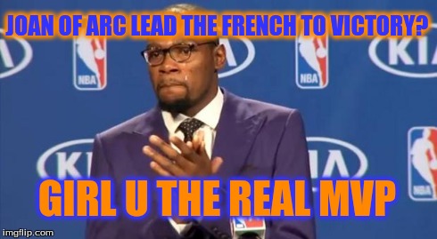You The Real MVP | JOAN OF ARC LEAD THE FRENCH TO VICTORY? GIRL U THE REAL MVP | image tagged in memes,you the real mvp | made w/ Imgflip meme maker