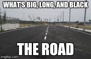 What's big, long, and black? | WHAT'S BIG, LONG, AND BLACK THE ROAD | image tagged in memes | made w/ Imgflip meme maker