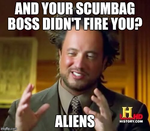 Ancient Aliens Meme | AND YOUR SCUMBAG BOSS DIDN'T FIRE YOU? ALIENS | image tagged in memes,ancient aliens | made w/ Imgflip meme maker