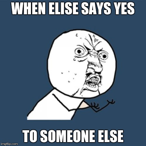 Y U No | WHEN ELISE SAYS YES TO SOMEONE ELSE | image tagged in memes,y u no | made w/ Imgflip meme maker