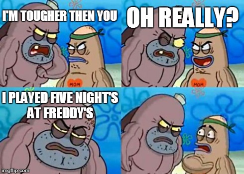How Tough Are You Meme | I'M TOUGHER THEN YOU OH REALLY? I PLAYED FIVE NIGHT'S AT FREDDY'S | image tagged in memes,how tough are you | made w/ Imgflip meme maker