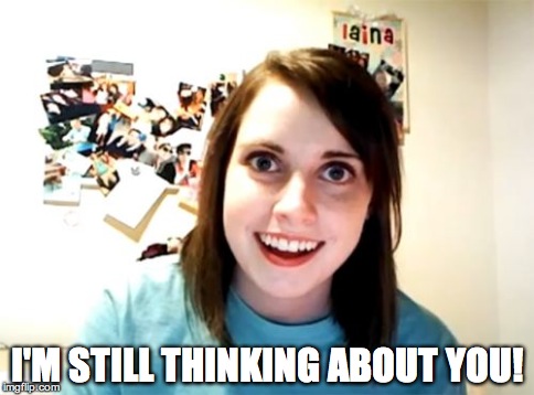 Overly Attached Girlfriend Meme | I'M STILL THINKING ABOUT YOU! | image tagged in memes,overly attached girlfriend | made w/ Imgflip meme maker