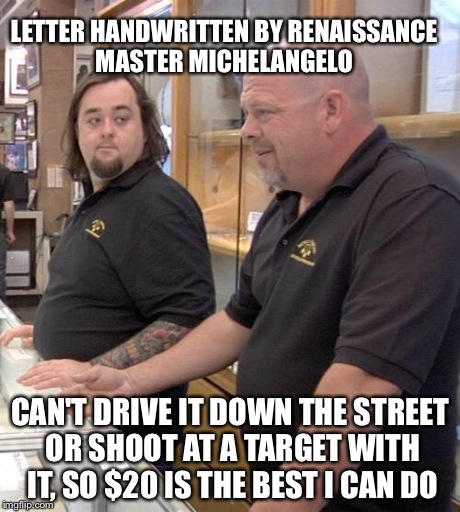 pawn stars rebuttal | LETTER HANDWRITTEN BY RENAISSANCE MASTER MICHELANGELO CAN'T DRIVE IT DOWN THE STREET OR SHOOT AT A TARGET WITH IT, SO $20 IS THE BEST I CAN  | image tagged in pawn stars rebuttal | made w/ Imgflip meme maker