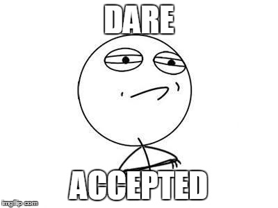 DARE ACCEPTED | image tagged in accepted | made w/ Imgflip meme maker