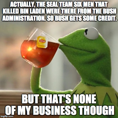 But That's None Of My Business Meme | ACTUALLY, THE SEAL TEAM SIX MEN THAT KILLED BIN LADEN WERE THERE FROM THE BUSH ADMINISTRATION. SO BUSH GETS SOME CREDIT. BUT THAT'S NONE OF  | image tagged in memes,but thats none of my business,kermit the frog | made w/ Imgflip meme maker