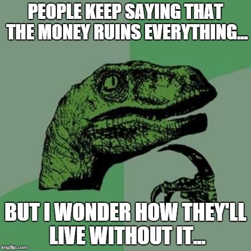 Philosoraptor Meme | PEOPLE KEEP SAYING THAT THE MONEY RUINS EVERYTHING... BUT I WONDER HOW THEY'LL LIVE WITHOUT IT... | image tagged in memes,philosoraptor | made w/ Imgflip meme maker