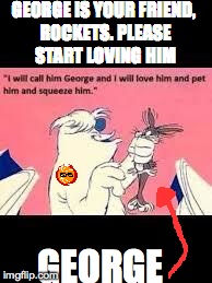Bunnies r cool | GEORGE IS YOUR FRIEND, ROCKETS. PLEASE START LOVING HIM GEORGE | image tagged in bugs bunny | made w/ Imgflip meme maker