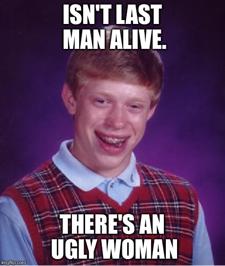 Good luck Brian  | ISN'T LAST MAN ALIVE. THERE'S AN UGLY WOMAN | image tagged in good luck brian  | made w/ Imgflip meme maker