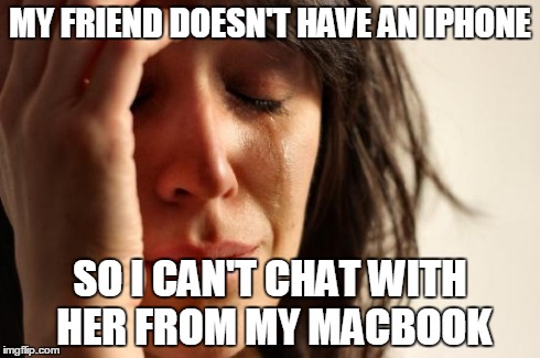 First World Problems | MY FRIEND DOESN'T HAVE AN IPHONE SO I CAN'T CHAT WITH HER FROM MY MACBOOK | image tagged in memes,first world problems | made w/ Imgflip meme maker