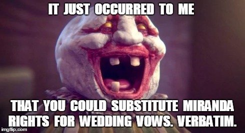 IT  JUST  OCCURRED  TO  ME THAT  YOU  COULD  SUBSTITUTE  MIRANDA RIGHTS  FOR  WEDDING  VOWS.  VERBATIM. | image tagged in girl clownface | made w/ Imgflip meme maker