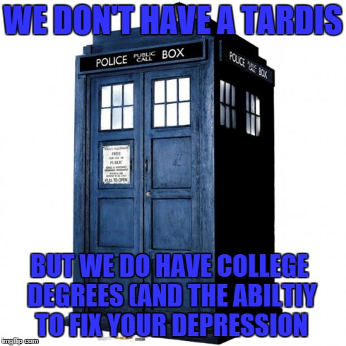 Tardis | WE DON'T HAVE A TARDIS BUT WE DO HAVE COLLEGE DEGREES (AND THE ABILTIY TO FIX YOUR DEPRESSION | image tagged in tardis | made w/ Imgflip meme maker