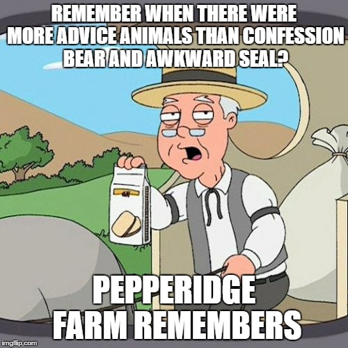 Pepperidge Farm Remembers Meme | REMEMBER WHEN THERE WERE MORE ADVICE ANIMALS THAN CONFESSION BEAR AND AWKWARD SEAL? PEPPERIDGE FARM REMEMBERS | image tagged in memes,pepperidge farm remembers,AdviceAnimals | made w/ Imgflip meme maker