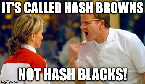 Gordon Ramsey | IT'S CALLED HASH BROWNS NOT HASH BLACKS! | image tagged in gordon ramsey | made w/ Imgflip meme maker