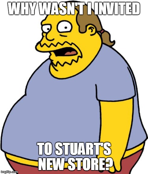 Comic Book Guy Meme | WHY WASN'T I INVITED TO STUART'S NEW STORE? | image tagged in memes,comic book guy | made w/ Imgflip meme maker