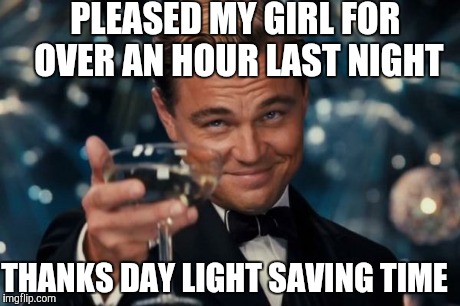 Leonardo Dicaprio Cheers | PLEASED MY GIRL FOR OVER AN HOUR LAST NIGHT THANKS DAY LIGHT SAVING TIME | image tagged in memes,leonardo dicaprio cheers | made w/ Imgflip meme maker