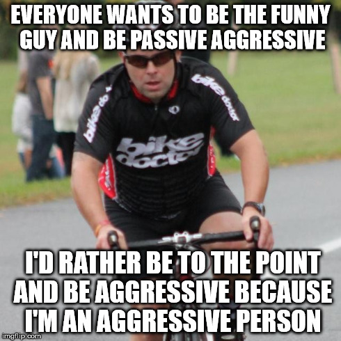 EVERYONE WANTS TO BE THE FUNNY GUY AND BE PASSIVE AGGRESSIVE I'D RATHER BE TO THE POINT AND BE AGGRESSIVE BECAUSE I'M AN AGGRESSIVE PERSON | made w/ Imgflip meme maker